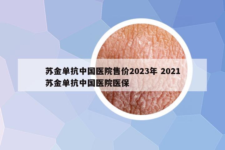 苏金单抗中国医院售价2023年 2021苏金单抗中国医院医保