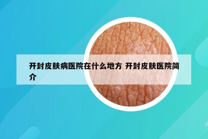 开封皮肤病医院在什么地方 开封皮肤医院简介