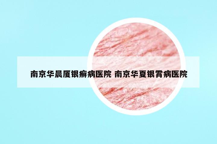 南京华晨厦银癣病医院 南京华夏银霄病医院