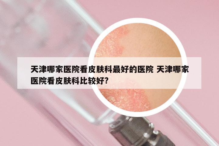 天津哪家医院看皮肤科最好的医院 天津哪家医院看皮肤科比较好?