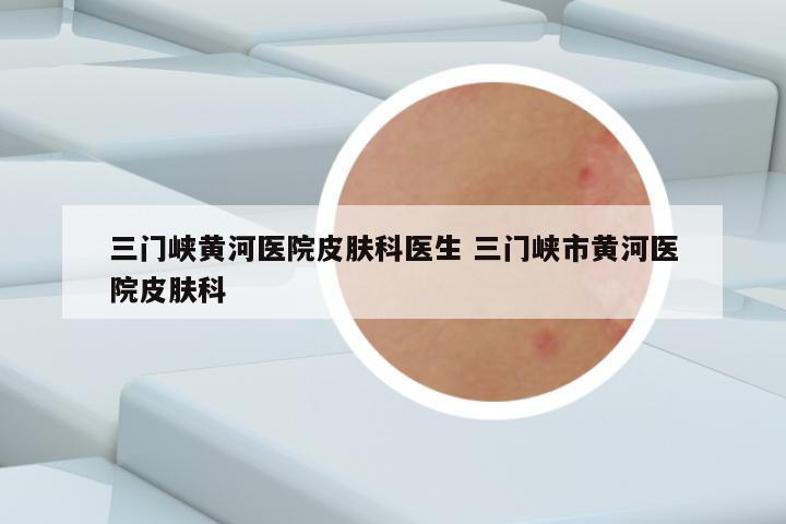 三门峡黄河医院皮肤科医生 三门峡市黄河医院皮肤科