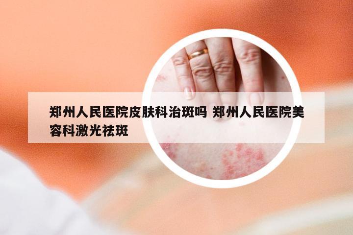 郑州人民医院皮肤科治斑吗 郑州人民医院美容科激光祛斑