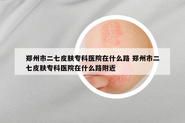 郑州市二七皮肤专科医院在什么路 郑州市二七皮肤专科医院在什么路附近