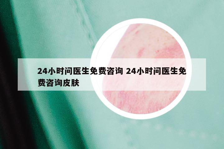 24小时问医生免费咨询 24小时问医生免费咨询皮肤