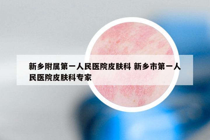 新乡附属第一人民医院皮肤科 新乡市第一人民医院皮肤科专家