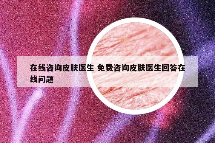 在线咨询皮肤医生 免费咨询皮肤医生回答在线问题