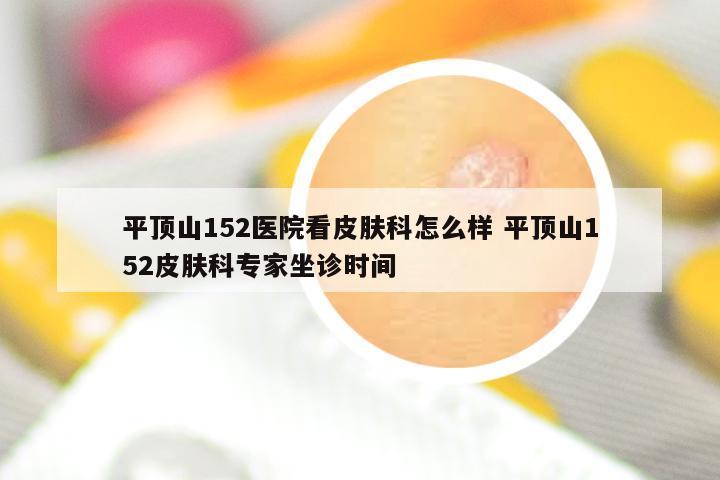 平顶山152医院看皮肤科怎么样 平顶山152皮肤科专家坐诊时间