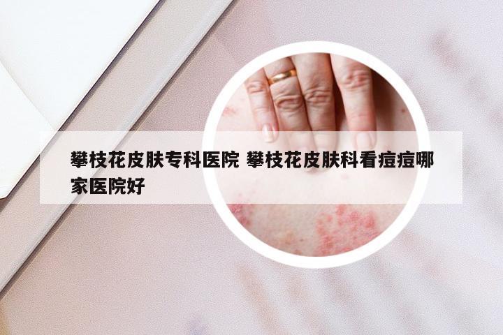 攀枝花皮肤专科医院 攀枝花皮肤科看痘痘哪家医院好