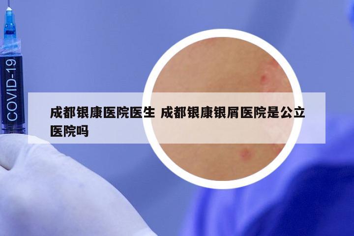 成都银康医院医生 成都银康银屑医院是公立医院吗