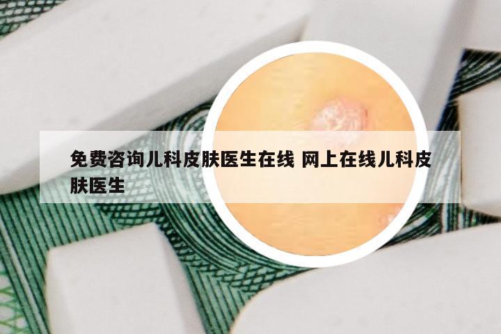免费咨询儿科皮肤医生在线 网上在线儿科皮肤医生