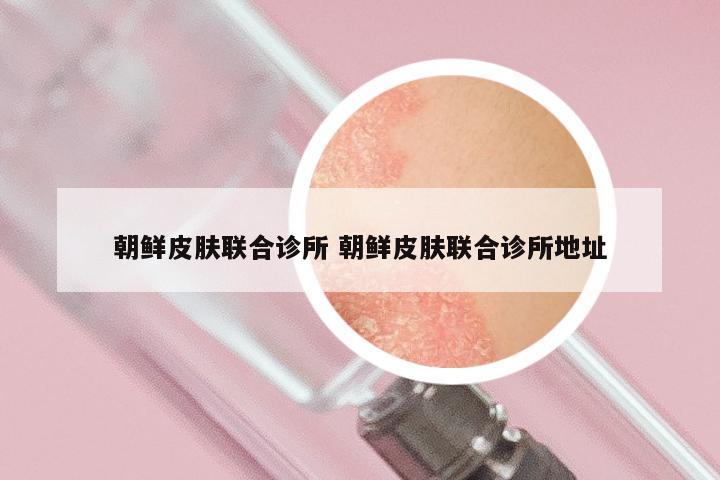 朝鲜皮肤联合诊所 朝鲜皮肤联合诊所地址