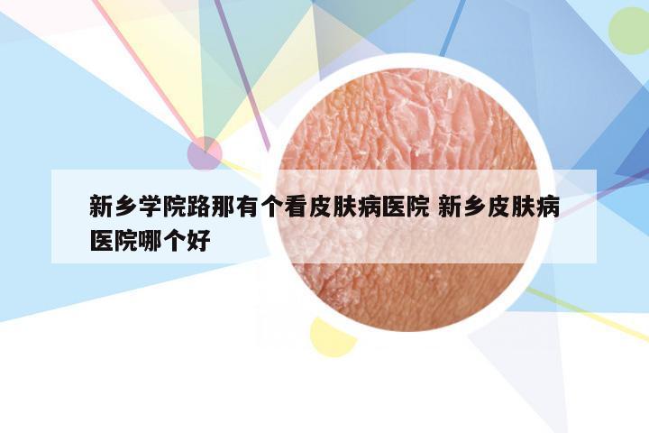 新乡学院路那有个看皮肤病医院 新乡皮肤病医院哪个好