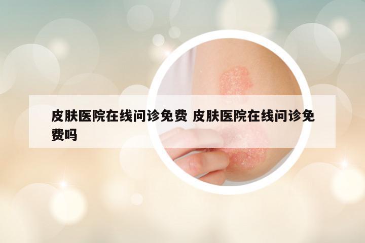 皮肤医院在线问诊免费 皮肤医院在线问诊免费吗