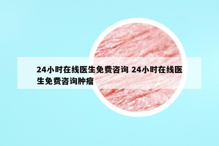24小时在线医生免费咨询 24小时在线医生免费咨询肿瘤