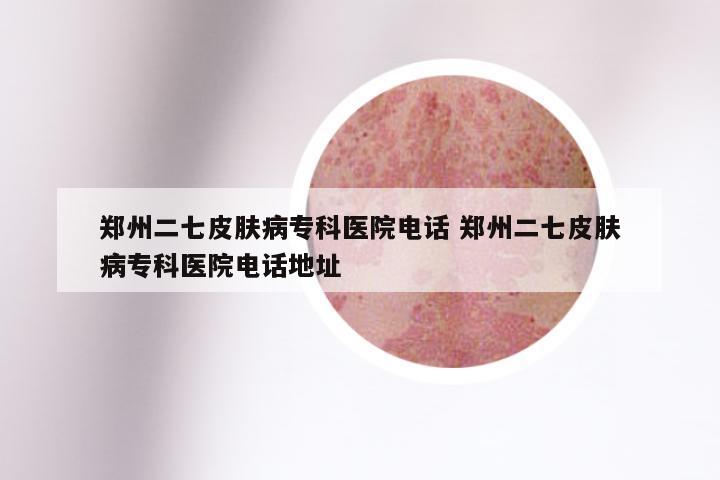 郑州二七皮肤病专科医院电话 郑州二七皮肤病专科医院电话地址
