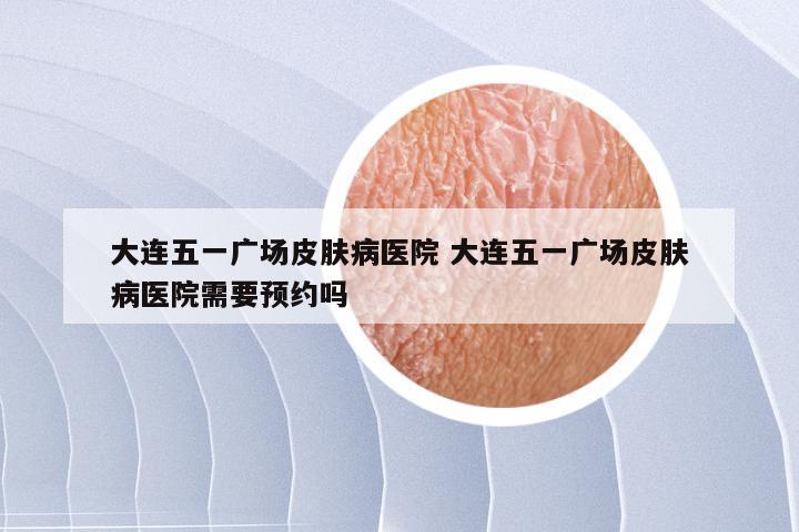 大连五一广场皮肤病医院 大连五一广场皮肤病医院需要预约吗