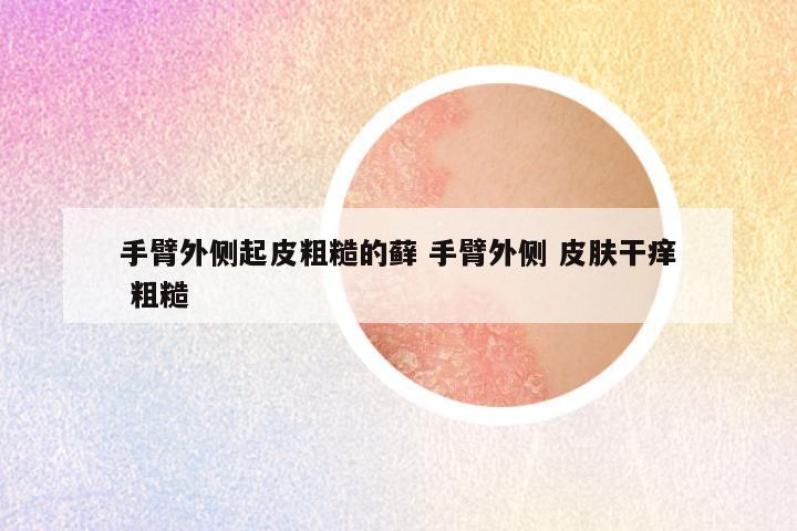 手臂外侧起皮粗糙的藓 手臂外侧 皮肤干痒 粗糙