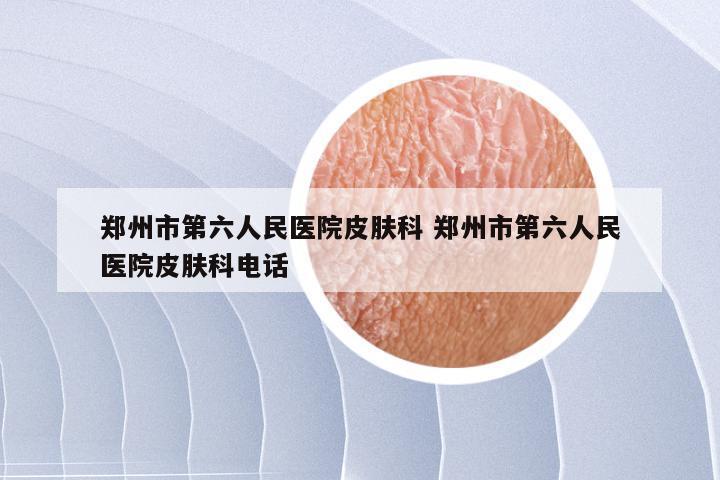 郑州市第六人民医院皮肤科 郑州市第六人民医院皮肤科电话