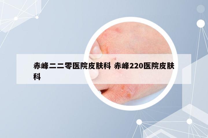 赤峰二二零医院皮肤科 赤峰220医院皮肤科