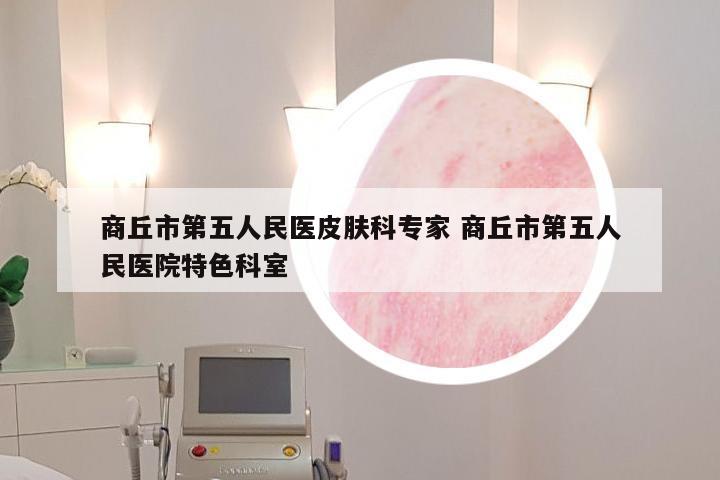 商丘市第五人民医皮肤科专家 商丘市第五人民医院特色科室