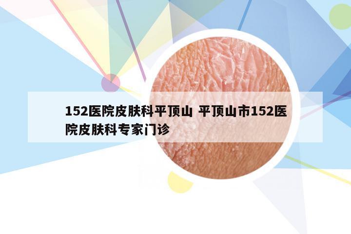 152医院皮肤科平顶山 平顶山市152医院皮肤科专家门诊