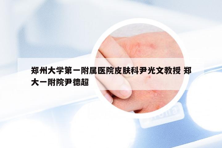 郑州大学第一附属医院皮肤科尹光文教授 郑大一附院尹德超