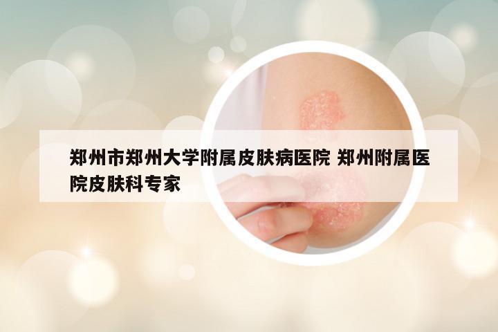 郑州市郑州大学附属皮肤病医院 郑州附属医院皮肤科专家