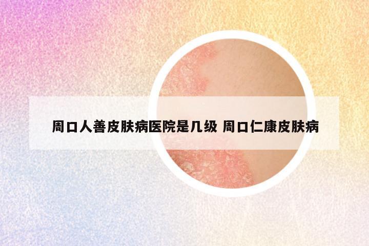 周口人善皮肤病医院是几级 周口仁康皮肤病