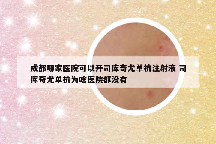 成都哪家医院可以开司库奇尤单抗注射液 司库奇尤单抗为啥医院都没有