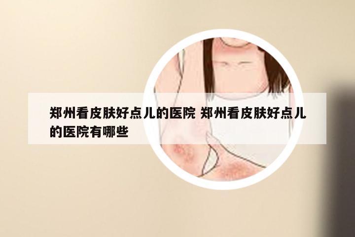 郑州看皮肤好点儿的医院 郑州看皮肤好点儿的医院有哪些