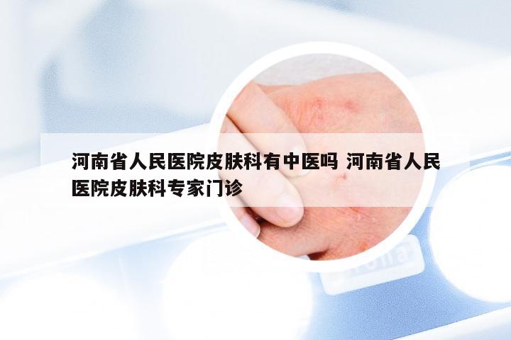 河南省人民医院皮肤科有中医吗 河南省人民医院皮肤科专家门诊