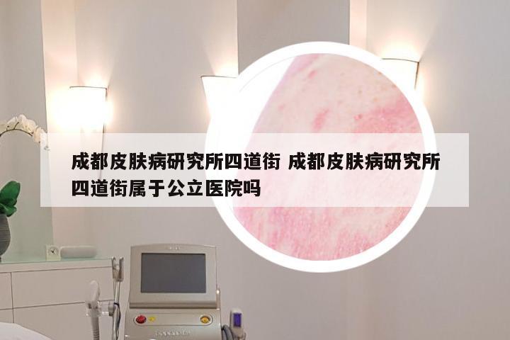 成都皮肤病研究所四道街 成都皮肤病研究所四道街属于公立医院吗