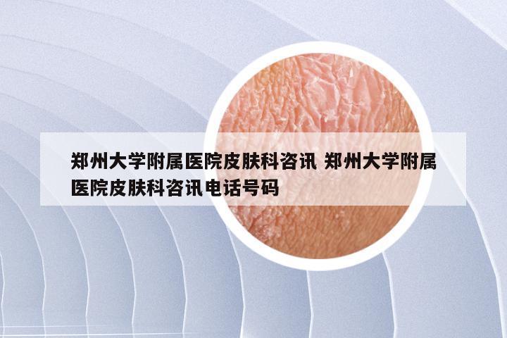 郑州大学附属医院皮肤科咨讯 郑州大学附属医院皮肤科咨讯电话号码