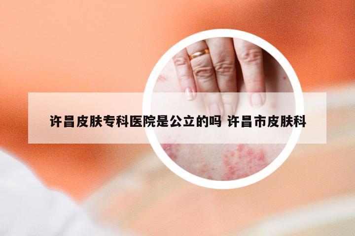 许昌皮肤专科医院是公立的吗 许昌市皮肤科