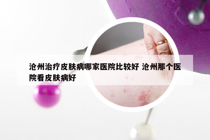 沧州治疗皮肤病哪家医院比较好 沧州那个医院看皮肤病好