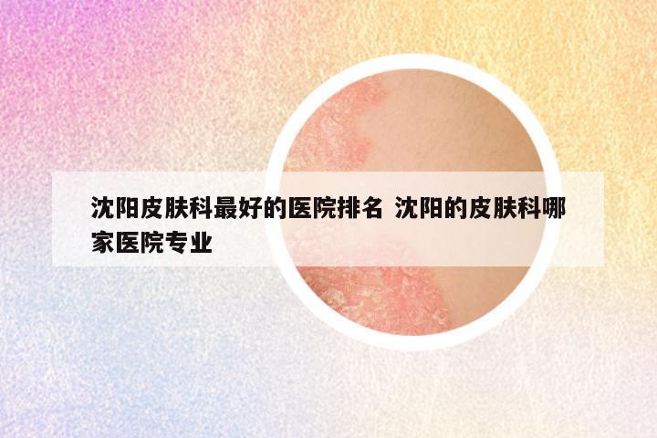 沈阳皮肤科最好的医院排名 沈阳的皮肤科哪家医院专业