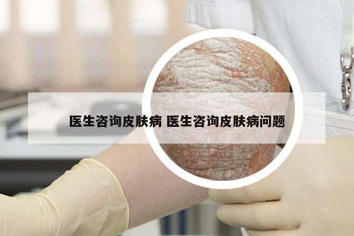 医生咨询皮肤病 医生咨询皮肤病问题