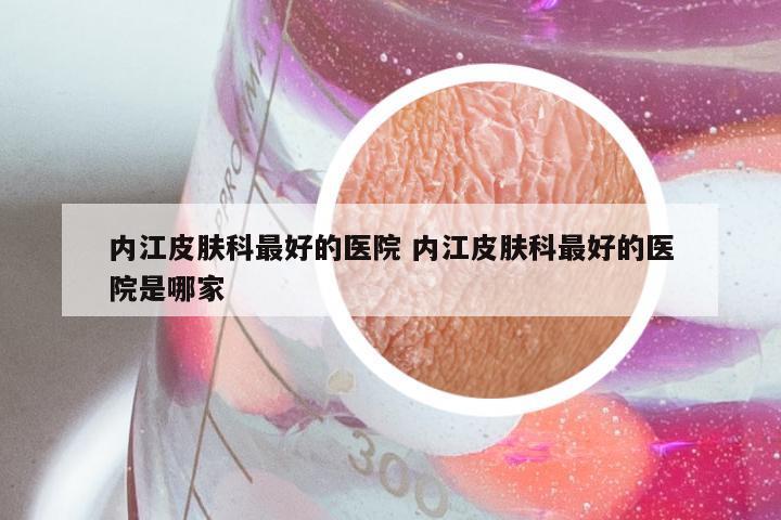 内江皮肤科最好的医院 内江皮肤科最好的医院是哪家