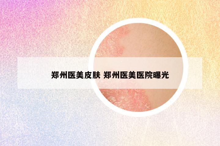 郑州医美皮肤 郑州医美医院曝光