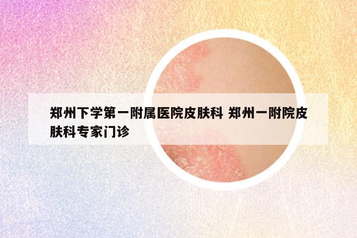 郑州下学第一附属医院皮肤科 郑州一附院皮肤科专家门诊