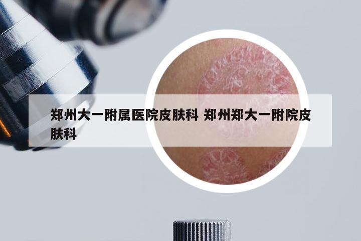 郑州大一附属医院皮肤科 郑州郑大一附院皮肤科