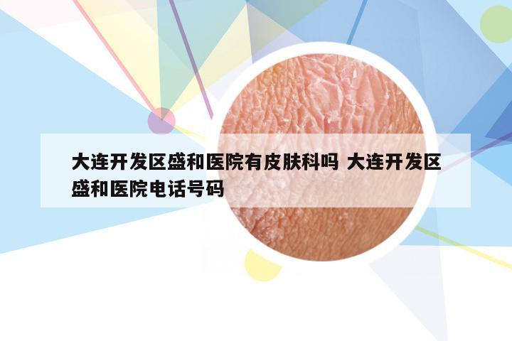 大连开发区盛和医院有皮肤科吗 大连开发区盛和医院电话号码