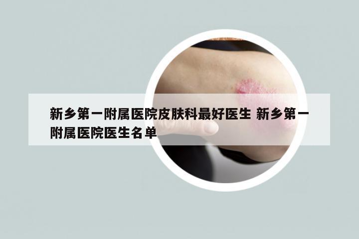 新乡第一附属医院皮肤科最好医生 新乡第一附属医院医生名单