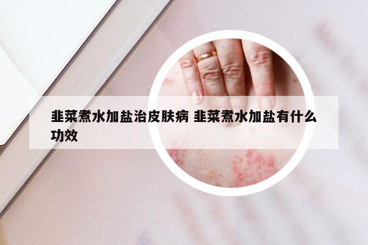 韭菜煮水加盐治皮肤病 韭菜煮水加盐有什么功效
