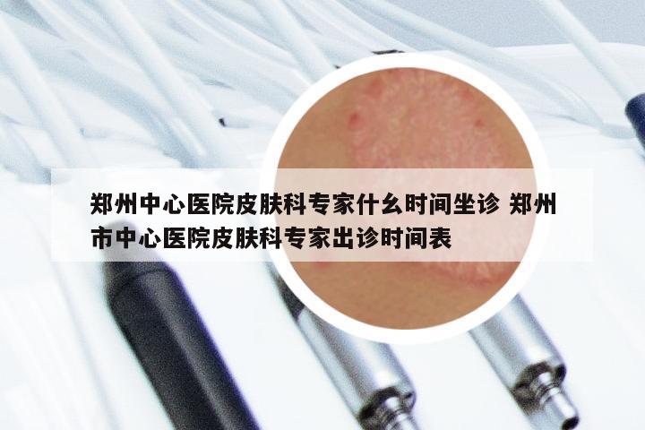 郑州中心医院皮肤科专家什幺时间坐诊 郑州市中心医院皮肤科专家出诊时间表