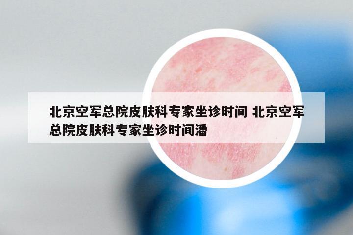 北京空军总院皮肤科专家坐诊时间 北京空军总院皮肤科专家坐诊时间潘