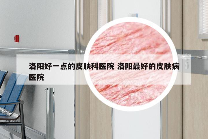 洛阳好一点的皮肤科医院 洛阳最好的皮肤病医院