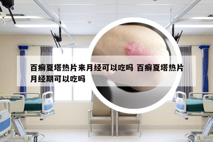 百癣夏塔热片来月经可以吃吗 百癣夏塔热片月经期可以吃吗