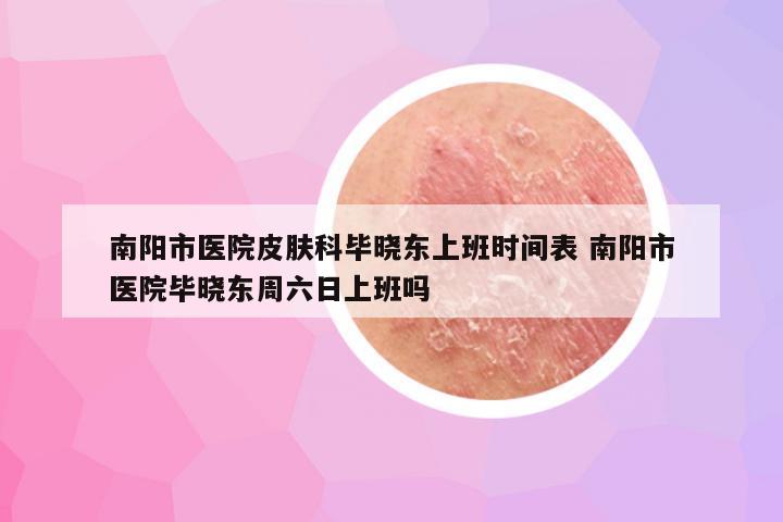 南阳市医院皮肤科毕晓东上班时间表 南阳市医院毕晓东周六日上班吗