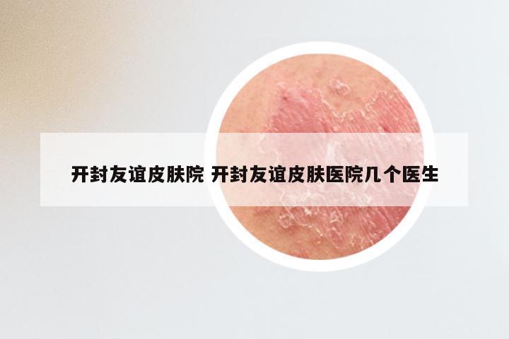 开封友谊皮肤院 开封友谊皮肤医院几个医生